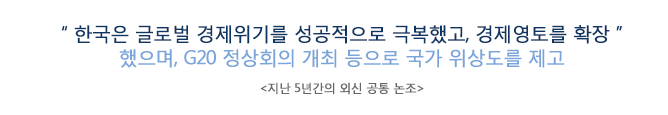 "한국은 글로벌 경제위기를 성공적으로 극복했고, 경제영토를 확장 했으며, G20 정상회의 개최 등으로 국가 위상도를 제고"(지난 5년간의 외신 공통 논조)